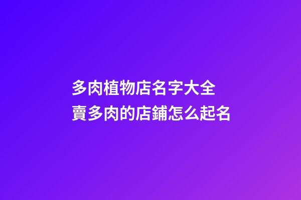 多肉植物店名字大全 賣多肉的店鋪怎么起名-第1張-店鋪起名-玄機派